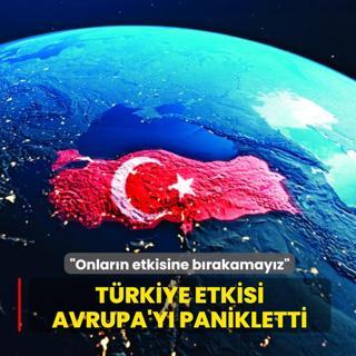 T�rkiye etkisi Avrupa'y� panikletti... �Onlar�n etkisine b�rakamay�z�