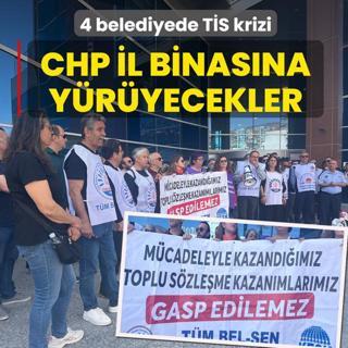 4 belediyede T�S krizi! CHP il binas�na y�r�yecekler