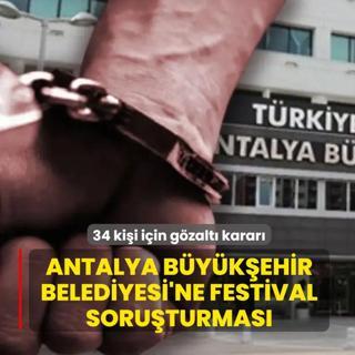 Antalya B�y�k�ehir Belediyesi'ne festival soru�turmas�: 34 ki�i i�in g�zalt� karar�