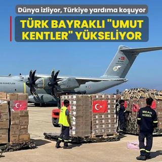 D�nya izliyor, T�rkiye yard�ma ko�uyor! T�rk bayrakl� �umut kentler� y�kseliyor
