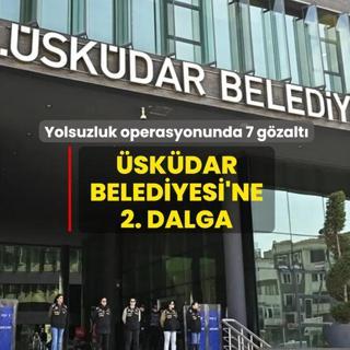 �sk�dar Belediyesi'ne 2. dalga! Yolsuzluk operasyonunda 7 g�zalt�