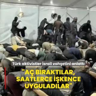 T�rk aktivistler �srail vah�etini anlatt�: A� b�rakt�lar, saatlerce i�kence uygulad�lar