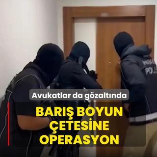 Avukatlar da g�zalt�nda! Bar�� Boyun �etesine operasyon