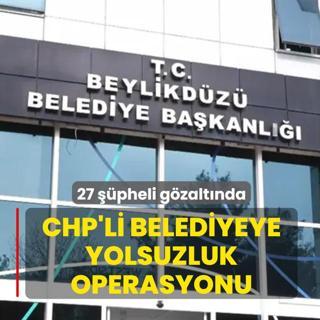 CHP'li Beylikd�z� Belediyesi'ne yolsuzluk operasyonu! 27 ��pheli g�zalt�na al�nd�
