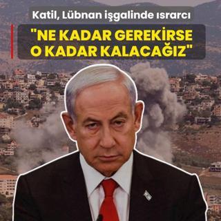 Katil Netanyahu L�bnan i�galinde �srarc�: Ne kadar gerekirse o kadar kalaca��z