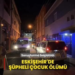 Eski�ehir'de ��pheli �ocuk �l�m�! Soru�turma ba�lat�ld�