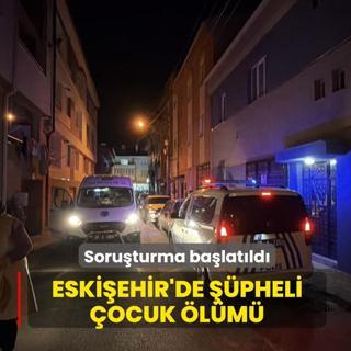 Eski�ehir'de ��pheli �ocuk �l�m�! Soru�turma ba�lat�ld�
