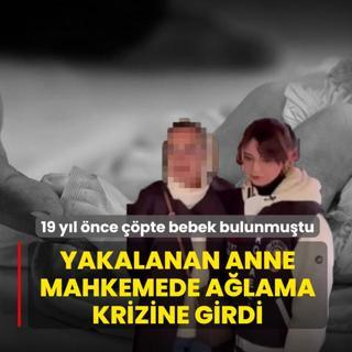 19 y�l �nce ��pte bebek bulunmu�tu: Yakalanan anne mahkemede a�lama krizine girdi