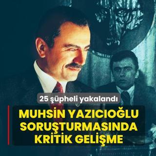 Muhsin Yaz�c�o�lu soru�turmas�nda kritik geli�me: 25 ��pheli yakaland�