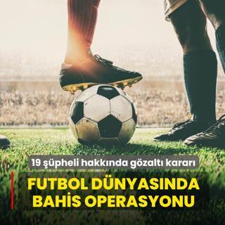 Futbol d�nyas�nda bahis operasyonu! 19 ��pheli hakk�nda g�zalt� karar�