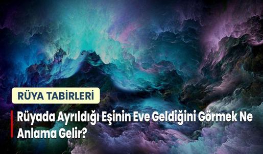 Rüyada Ayrıldığı Eşinin Eve Geldiğini Görmek Ne Anlama Gelir?