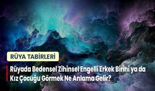 Rüyada Bedensel Zihinsel Engelli Erkek Birini ya da Kız Çocuğu Görmek Ne Anlama Gelir?