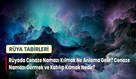 Rüyada Cenaze Namazı Kılmak Ne Anlama Gelir? Cenaze Namazı Görmek ve Katılıp Kılmak Nedir?