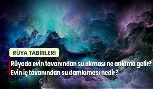 Rüyada Evin Tavanından Su Akması Ne Anlama Gelir? Evin İç Tavanından Su Damlaması Nedir?