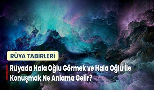 Rüyada Hala Oğlu Görmek ve Hala Oğlu İle Konuşmak Ne Anlama Gelir?