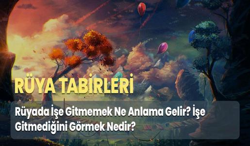 Rüyada İşe Gitmemek Ne Anlama Gelir? İşe Gitmediğini Görmek Nedir?