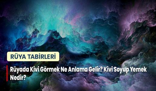 Rüyada Kivi Görmek Ne Anlama Gelir? Kivi Soyup Yemek Nedir?