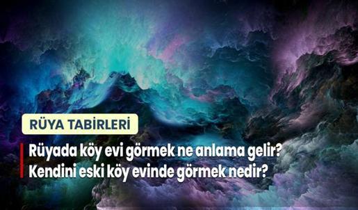 Rüyada Köy Evi Görmek Ne Anlama Gelir? Kendini Eski Köy Evinde Görmek Nedir?
