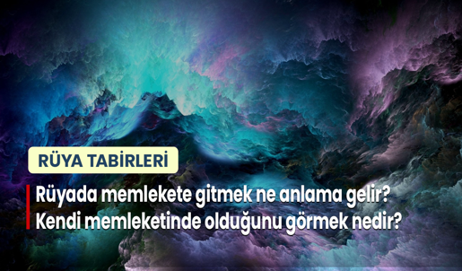 Rüyada Memlekete Gitmek Ne Anlama Gelir? Kendi Memleketinde Olduğunu Görmek Nedir?