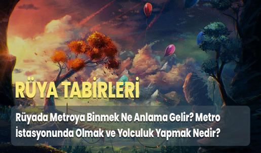 Rüyada Metroya Binmek Ne Anlama Gelir? Metro İstasyonunda Olmak ve Yolculuk Yapmak Nedir?