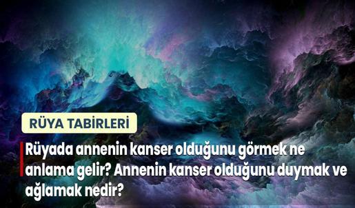 Rüyada Annenin Kanser Olduğunu Görmek Ne Anlama Gelir? Annenin Kanser Olduğunu Duymak ve Ağlamak Nedir?
