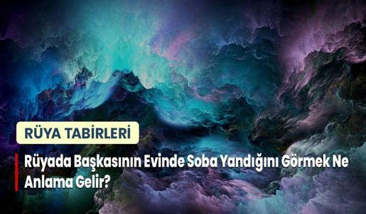 Rüyada Başkasının Evinde Soba Yandığını Görmek Ne Anlama Gelir?