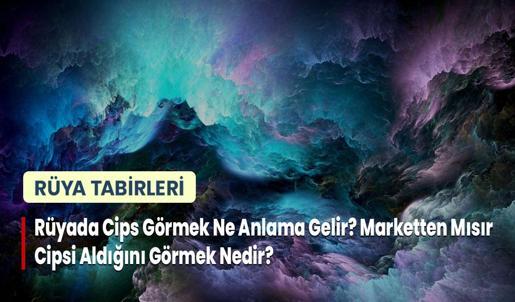 Rüyada Cips Görmek Ne Anlama Gelir? Marketten Mısır Cipsi Aldığını Görmek Nedir?