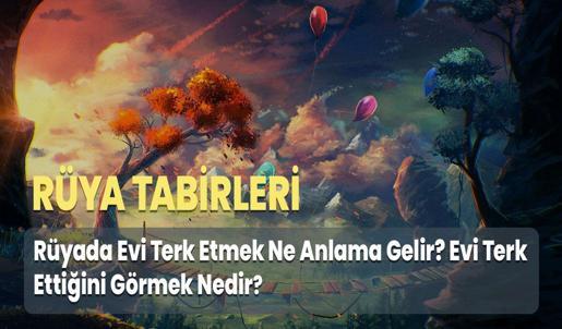 Rüyada Evi Terk Etmek Ne Anlama Gelir? Evi Terk Ettiğini Görmek Nedir?