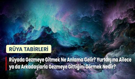 Rüyada Gezmeye Gitmek Ne Anlama Gelir? Yurtdışına Ailece ya da Arkadaşlarla Gezmeye Gittiğini Görmek Nedir?