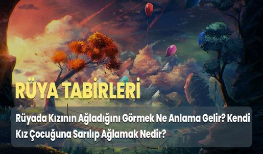 Rüyada Kızının Ağladığını Görmek Ne Anlama Gelir? Kendi Kız Çocuğuna Sarılıp Ağlamak Nedir?