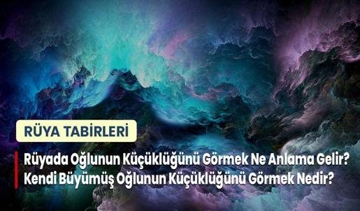 Rüyada Oğlunun Küçüklüğünü Görmek Ne Anlama Gelir? Kendi Büyümüş Oğlunun Küçüklüğünü Görmek Nedir?