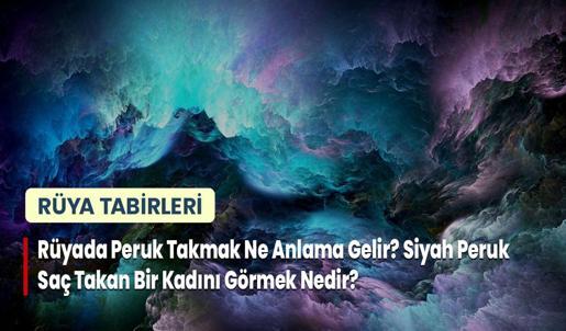 Rüyada Peruk Takmak Ne Anlama Gelir? Siyah Peruk Saç Takan Bir Kadını Görmek Nedir?