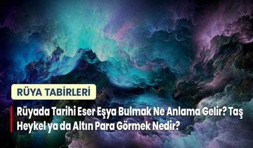 Rüyada Tarihi Eser Eşya Bulmak Ne Anlama Gelir? Taş Heykel ya da Altın Para Görmek Nedir?