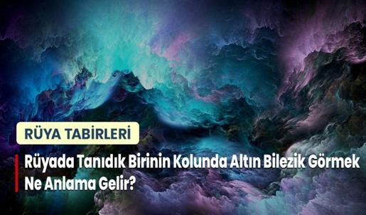 Rüyada Tanıdık Birinin Kolunda Altın Bilezik Görmek Ne Anlama Gelir?