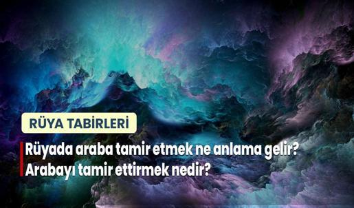 Rüyada Araba Tamir Etmek Ne Anlama Gelir? Arabayı Tamir Ettirmek Nedir?