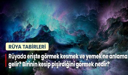 Rüyada Erişte Görmek Kesmek ve Yemek Ne Anlama Gelir? Birinin Kuru Erişte Kesip Pişirdiğini Görmek Nedir?