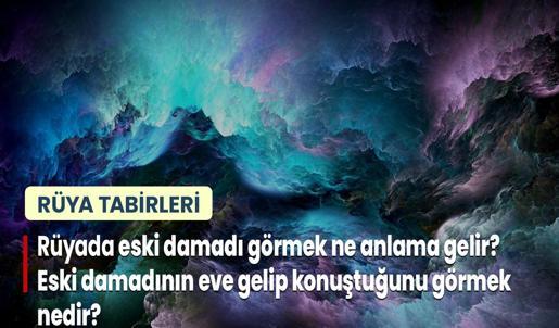 Rüyada Eski Damadı Görmek Ne Anlama Gelir? Eski Damadının Eve Gelip Konuştuğunu Görmek Nedir?