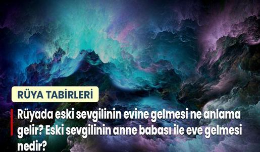 Rüyada Eski Sevgilinin Evine Gelmesi Ne Anlama Gelir? Eski Sevgilinin Anne Babası İle Eve Gelmesi Nedir?