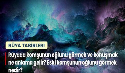 Rüyada Komşunun Oğlunu Görmek ve Konuşmak Ne Anlama Gelir? Eski Komşunun Oğlunu Görmek Nedir?