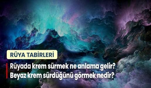 Rüyada Krem Sürmek Ne Anlama Gelir? Yüzüne Eline ya da Vücuduna Beyaz Krem Sürdüğünü Görmek Nedir?