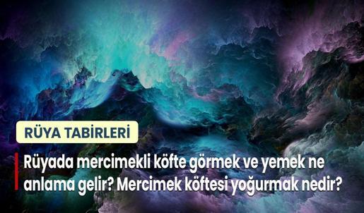 Rüyada Mercimekli Köfte Görmek ve Yemek Ne Anlama Gelir? Mercimek Köftesi Yoğurmak Nedir?