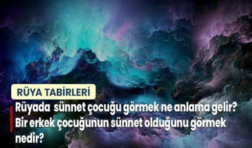 Rüyada Sünnet Çocuğu Görmek Ne Anlama Gelir? Bir Erkek Çocuğunun Sünnet Olduğunu Görmek Nedir?