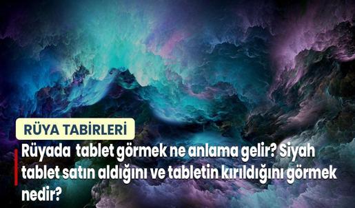 Rüyada Tablet Görmek Ne Anlama Gelir? Siyah Tablet Satın Aldığını ve Tabletin Kırıldığını Görmek Nedir?