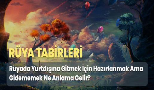 Rüyada Yurtdışına Gitmek İçin Hazırlanmak Ama Gidememek Ne Anlama Gelir?