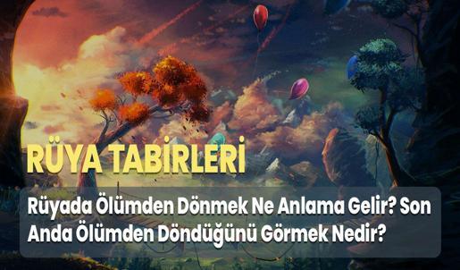 Rüyada Ölümden Dönmek Ne Anlama Gelir? Son Anda Ölümden Döndüğünü Görmek Nedir?
