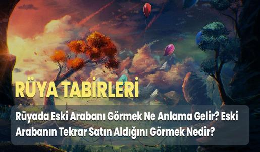 Rüyada Eski Arabanı Görmek Ne Anlama Gelir? Eski Arabanın Tekrar Satın Aldığını Görmek Nedir?