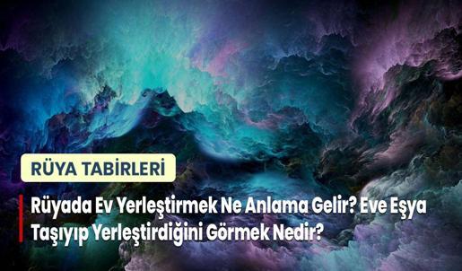 Rüyada Ev Yerleştirmek Ne Anlama Gelir? Eve Eşya Taşıyıp Yerleştirdiğini Görmek Nedir?