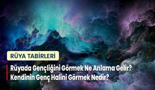 Rüyada Gençliğini Görmek Ne Anlama Gelir? Kendinin Genç Halini Görmek Nedir?