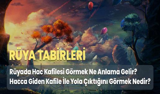 Rüyada Hac Kafilesi Görmek Ne Anlama Gelir? Hacca Giden Kafile İle Yola Çıktığını Görmek Nedir?