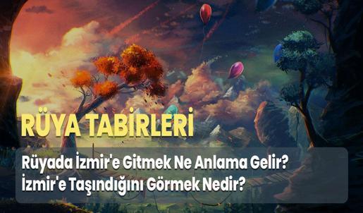 Rüyada İzmir'e Gitmek Ne Anlama Gelir? İzmir'e Taşındığını Görmek Nedir?